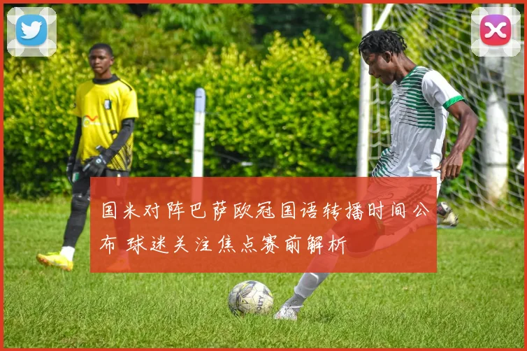 国米对阵巴萨欧冠国语转播时间公布 球迷关注焦点赛前解析