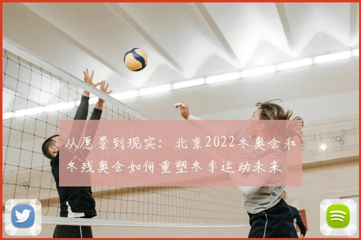 从愿景到现实：北京2022冬奥会和冬残奥会如何重塑冬季运动未来