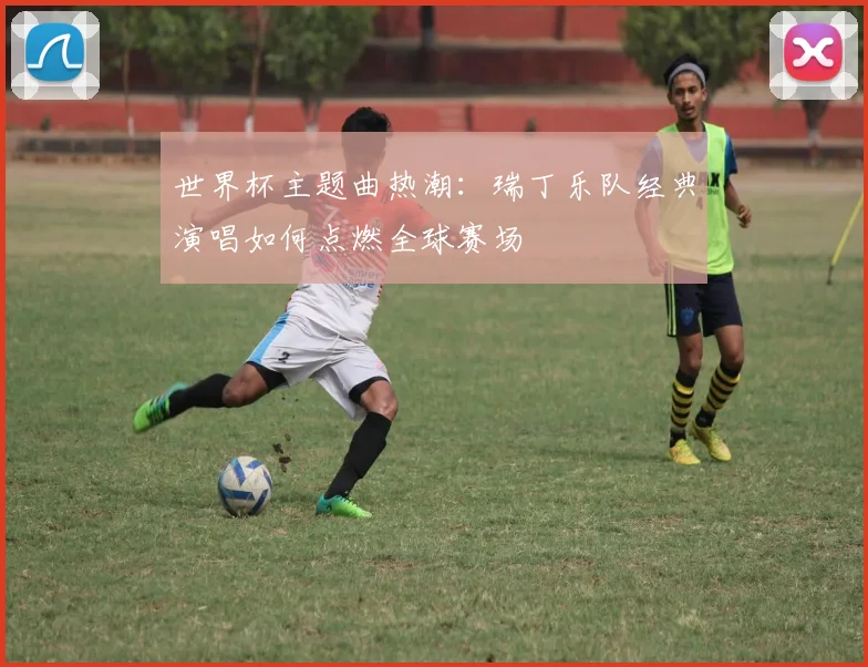 世界杯主题曲热潮：瑞丁乐队经典演唱如何点燃全球赛场