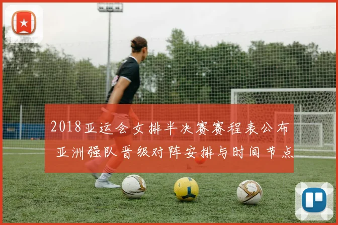 2018亚运会女排半决赛赛程表公布 亚洲强队晋级对阵安排与时间节点