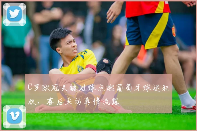 C罗欧冠关键进球点燃葡萄牙球迷狂欢，赛后采访真情流露