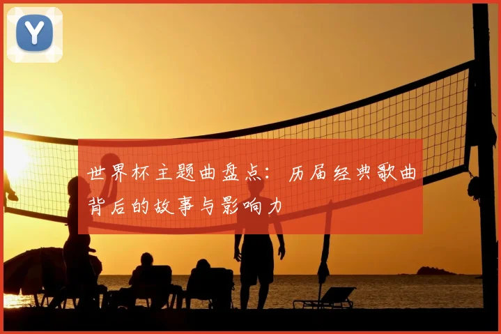 世界杯主题曲盘点：历届经典歌曲背后的故事与影响力