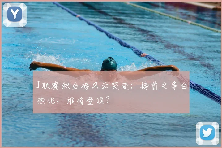 J联赛积分榜风云突变：榜首之争白热化，谁将登顶？