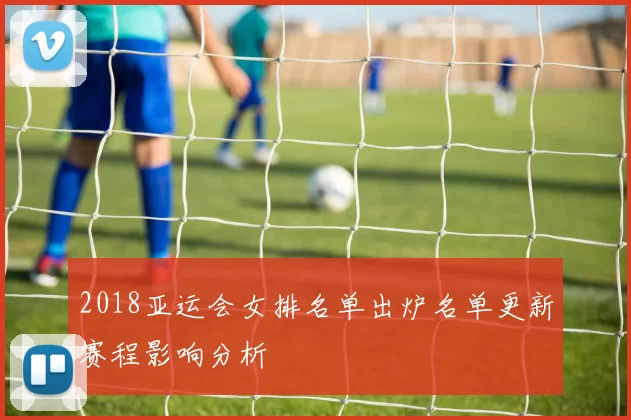 2018亚运会女排名单出炉名单更新赛程影响分析