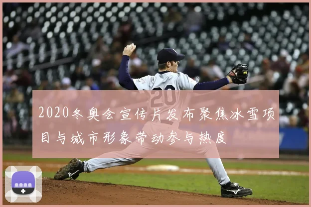 2020冬奥会宣传片发布聚焦冰雪项目与城市形象带动参与热度