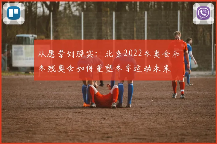 从愿景到现实：北京2022冬奥会和冬残奥会如何重塑冬季运动未来