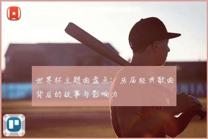世界杯主题曲盘点：历届经典歌曲背后的故事与影响力