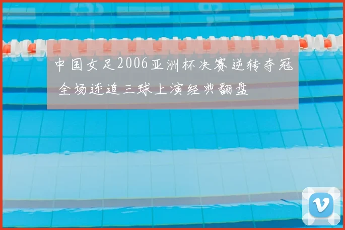中国女足2006亚洲杯决赛逆转夺冠 全场连追三球上演经典翻盘