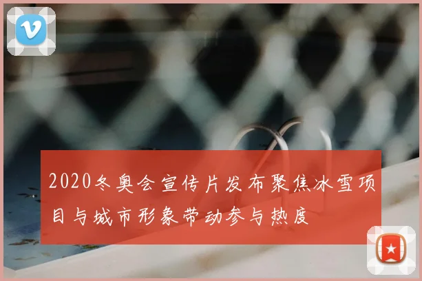 2020冬奥会宣传片发布聚焦冰雪项目与城市形象带动参与热度