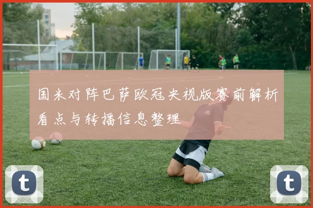 国米对阵巴萨欧冠央视版赛前解析看点与转播信息整理