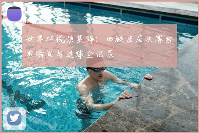 世界杯视频集锦:回顾历届决赛经典瞬间与进球全记录