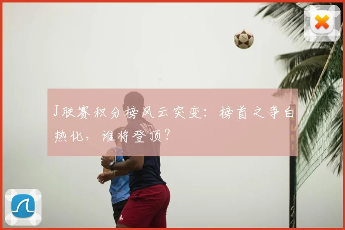 J联赛积分榜风云突变:榜首之争白热化,谁将登顶?