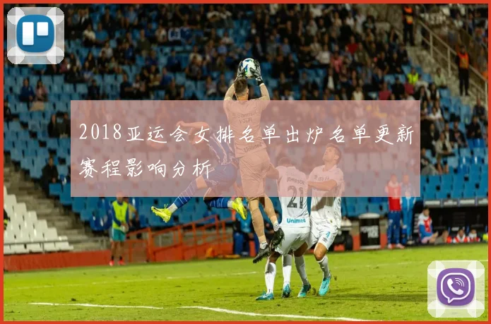 2018亚运会女排名单出炉名单更新赛程影响分析