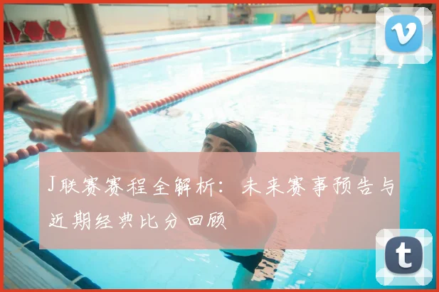 J联赛赛程全解析:未来赛事预告与近期经典比分回顾