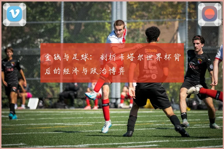 金钱与足球：剖析卡塔尔世界杯背后的经济与政治博弈