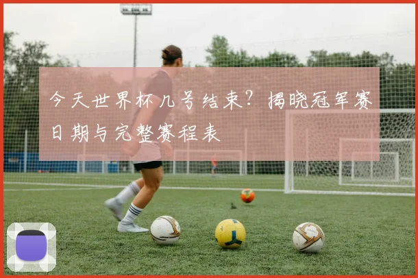 今天世界杯几号结束？揭晓冠军赛日期与完整赛程表