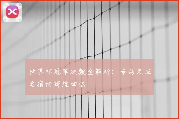 世界杯冠军次数全解析：专访足坛名宿的辉煌回忆