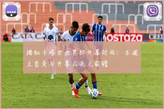 揭秘卡塔尔世界杯开幕时间:东道主首秀与开幕式亮点前瞻