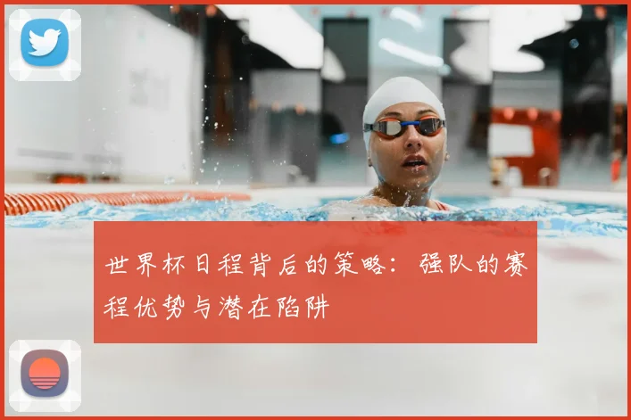 世界杯日程背后的策略：强队的赛程优势与潜在陷阱