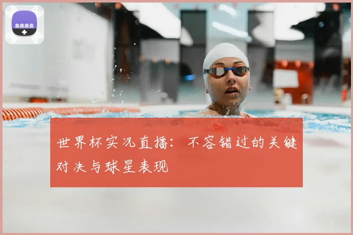 世界杯实况直播：不容错过的关键对决与球星表现