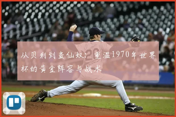 从贝利到查仙奴：重温1970年世界杯的黄金阵容与战术