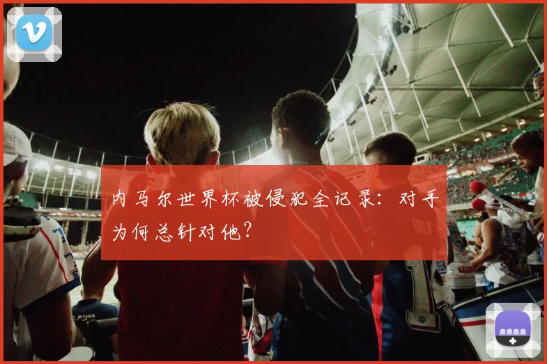 内马尔世界杯被侵犯全记录:对手为何总针对他?