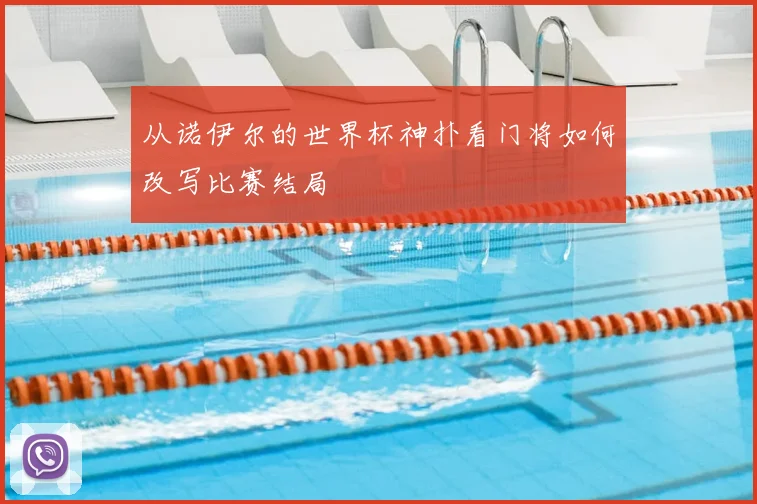 从诺伊尔的世界杯神扑看门将如何改写比赛结局