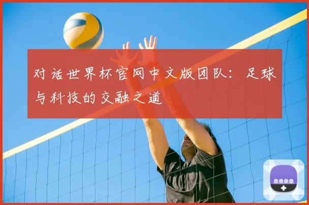 对话世界杯官网中文版团队:足球与科技的交融之道