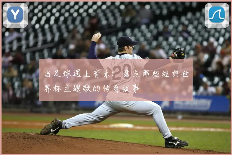 当足球遇上音乐：盘点那些经典世界杯主题歌的传奇故事