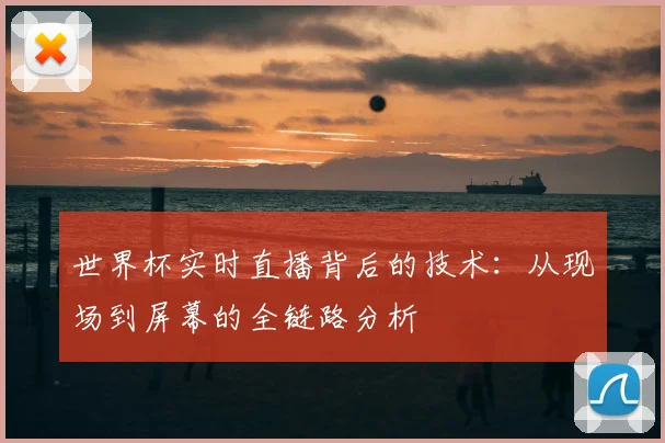 世界杯实时直播背后的技术：从现场到屏幕的全链路分析