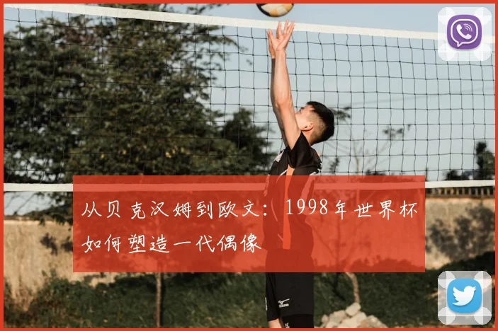 从贝克汉姆到欧文：1998年世界杯如何塑造一代偶像