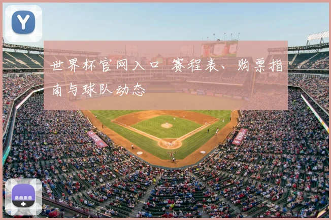 世界杯官网入口 赛程表、购票指南与球队动态