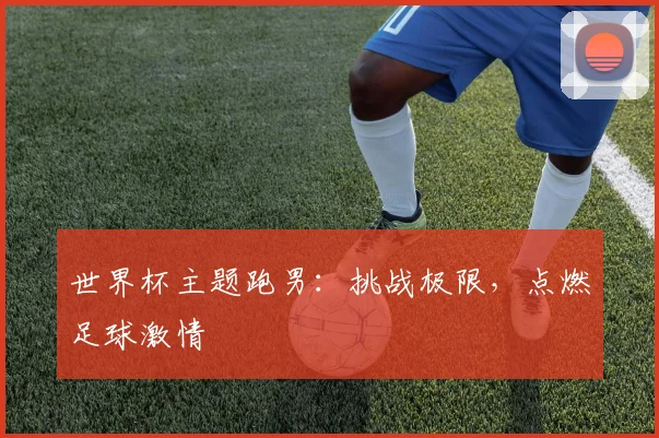 世界杯主题跑男:挑战极限,点燃足球激情