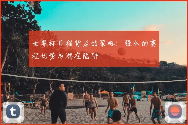世界杯日程背后的策略：强队的赛程优势与潜在陷阱