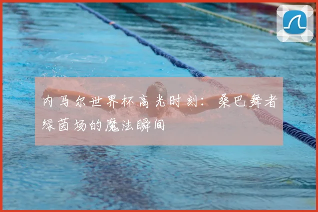 内马尔世界杯高光时刻:桑巴舞者绿茵场的魔法瞬间