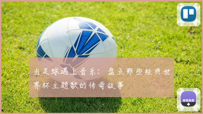 当足球遇上音乐：盘点那些经典世界杯主题歌的传奇故事