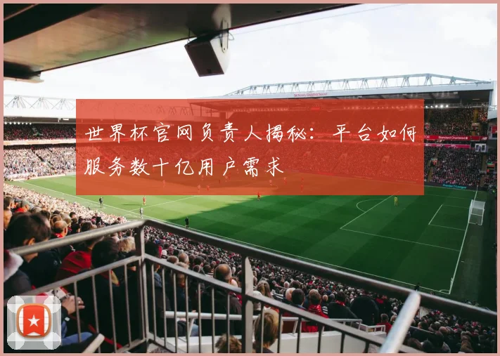 世界杯官网负责人揭秘：平台如何服务数十亿用户需求