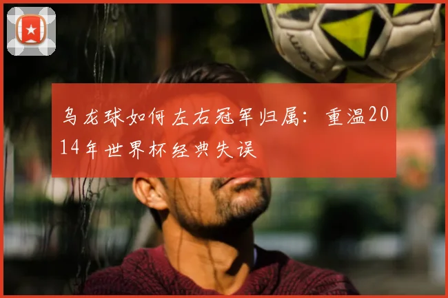 乌龙球如何左右冠军归属:重温2014年世界杯经典失误