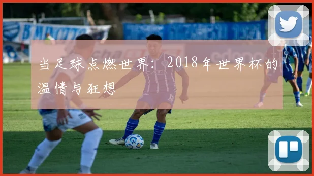 当足球点燃世界：2018年世界杯的温情与狂想
